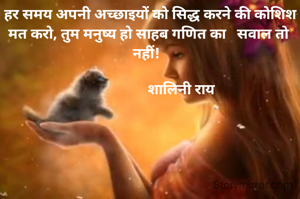  हर समय अपनी अच्छाइयों को सिद्ध करने की कोशिश मत करो, तुम मनुष्य हो साहब गणित का   सवाल तो नहीं! 
                  
                  शालिनी राय