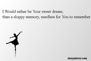 I Would rather be Your sweet dream;
than a sloppy memory, needless for You to remember.
