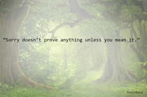 “Sorry doesn’t prove anything unless you mean it.”