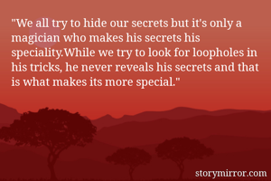 "We all try to hide our secrets but it's only a magician who makes his secrets his speciality.While we try to look for loopholes in his tricks, he never reveals his secrets and that is what makes its more special."