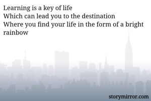 Learning is a key of life
Which can lead you to the destination
Where you find your life in the form of a bright rainbow