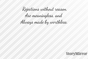  Rejections without reason,
Are meaningless, and 
Always made by worthless.