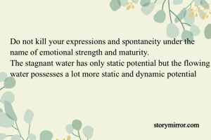 Do not kill your expressions and spontaneity under the name of emotional strength and maturity.
The stagnant water has only static potential but the flowing water possesses a lot more static and dynamic potential