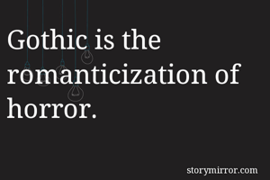 Gothic is the romanticization of horror.