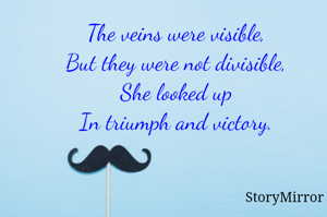 The veins were visible,
But they were not divisible,
She looked up
In triumph and victory.
