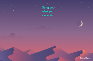 Never cut 
what you 
can untie.