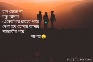 হাল ছেড়ো না
বন্ধু আমার
(এই)আঁধার রাতের পারে
দেখা হবে তোমার আমার
মহামারীর পরে
                             স্বাগতা🙂