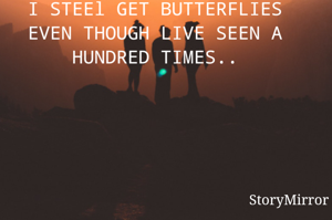 I STEEl GET BUTTERFLIES EVEN THOUGH LIVE SEEN A HUNDRED TIMES..