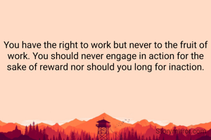 You have the right to work but never to the fruit of work. You should never engage in action for the sake of reward nor should you long for inaction.

