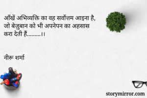 आँखें अभिव्यक्ति का वह सर्वोत्तम आइना है,
जो बेज़ुबान को भी अपनेपन का अहसास 
करा देती हैं.........।।


नीरू शर्मा  