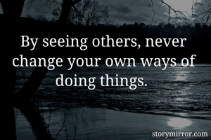 By seeing others, never change your own ways of doing things. 