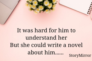 It was hard for him to understand her
But she could write a novel about him...... 