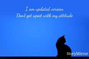 I am updated version
Don't get upset with my attitude