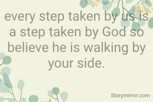 every step taken by us is a step taken by God so believe he is walking by your side.