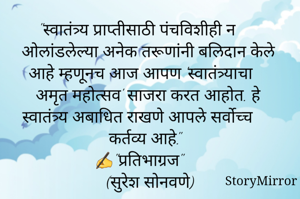 "स्वातंत्र्य प्राप्तीसाठी पंचविशीही न ओलांडलेल्या अनेक तरूणांनी बलिदान केले आहे म्हणूनच आज आपण 'स्वातंत्र्याचा अमृत महोत्सव' साजरा करत आहोत. हे स्वातंत्र्य अबाधित राखणे आपले सर्वोच्च कर्तव्य आहे."
✍"प्रतिभाग्रज"  
(सुरेश सोनवणे)