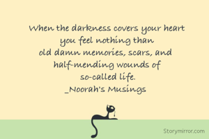 When the darkness covers your heart
you feel nothing than
old damn memories, scars, and 
half-mending wounds of
 so-called life.
_Noorah's Musings 