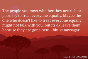 The people you meet whether they are rich or poor, try to treat everyone equally. Maybe the one who doesn't like to treat everyone equally might not talk with you, but its ok leave them because they are gone case. - bhuvanavsagar