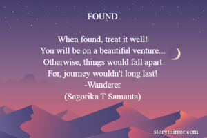 FOUND

When found, treat it well!
You will be on a beautiful venture...
Otherwise, things would fall apart
For, journey wouldn't long last!
-Wanderer
(Sagorika T Samanta)
