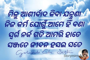 ମିଳୁ ଆଶୀର୍ବାଦ କିବା ଯନ୍ତ୍ରଣା 
ନିଜ କର୍ମ ଯୋଗୁଁ ଆମେ ହିଁ ବଣା 
ସ୍ୱର୍ଗ ନର୍କ ଗତି ଆମରି ହାତେ 
ସଞ୍ଜତେ ଜୀବନ ହସଇ ସତେ