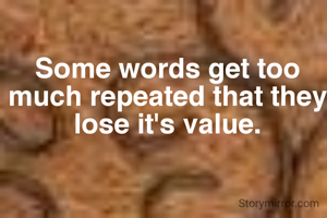 Some words get too much repeated that they lose it's value.
