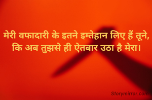 मेरी वफादारी के इतने इम्तेहान लिए हैं तूने,
कि अब तुझसे ही ऐतबार उठा है मेरा।