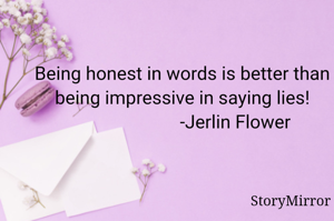 Being honest in words is better than being impressive in saying lies!
                       -Jerlin Flower