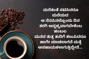 ಮರೆತಂತೆ ನಟಿಸಿದರೂ
ಮರೆಯದ 
ಆ ನೆನಪಿನಲ್ಲೊಂದು ದಿನ 
ಕರಗಿ ಅದೃಶ್ಯವಾಗಬೇಕೆಂಬ
ಹಂಬಲ 
ಮನದ ತುತ್ತ ತುದಿಗೆ ತಲುಪಿದರೂ 
ಹಾಗೇ ಮಾಡಲಾಗದೆ ಮತ್ತೆ
ಅಸಹಾಯಕಳಾಗುತ್ತಿದ್ದೇನೆ... 
