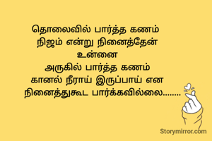 தொலைவில் பார்த்த கணம் 
நிஜம் என்று நினைத்தேன்
உன்னை
அருகில் பார்த்த கணம்
கானல் நீராய் இருப்பாய் என
   நினைத்துகூட பார்க்கவில்லை........
