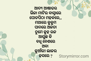 ଆଦ୍ଯ ଆଷାଢର
ଭିଜା ମାଟିର ବାସ୍ନାରେ
ପୋଡପିଠା ମହକରେ,,
ମଥାରେ କୁକୁମ
ପାଦରେ ଅଳତା
ତୁମେ କୁହ ରଜ
ଆସୁଛ କି 
ବଧୂ ବେଶରେ
ଅବା 
କୁଆଁରୀ ଲାଜର
ହସରେ ?