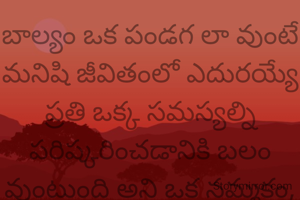 బాల్యం ఒక పండగ లా వుంటే మనిషి జీవితంలో ఎదురయ్యే ప్రతి ఒక్క సమస్యల్ని పరిష్కరించడానికి బలం వుంటుంది అని ఒక నమ్మకం, అదే మరి బాల్యం ఒక వేళ పండుగలా కాక పరిక్ష లా వుంటే ఆ మనిషి జీవితం పెద్ద శాపం లాగా అనిపిస్తుంది 