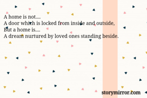 A home is not....
A door which is locked from inside and outside,
But a home is....
A dream nurtured by loved ones standing beside.
