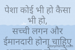 पेशा कोई भी हो कैसा भी हो,
सच्ची लगन और ईमानदारी होना चाहिए अगर सफल होना हो.