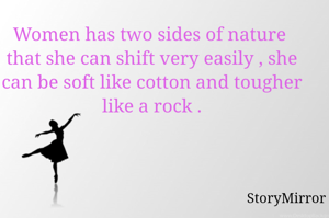 Women has two sides of nature  that she can shift very easily , she can be soft like cotton and tougher like a rock .