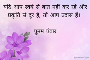 यदि आप स्वयं से बात नहीं कर रहे और प्रकृति से दूर है, तो आप उदास हैं। 

पूनम पंवार
