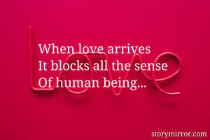 When love arrives
It blocks all the sense 
Of human being...