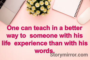 One can teach in a better way to  someone with his life  experience than with his words.