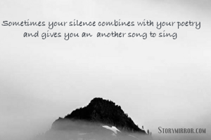 Sometimes your silence combines with your poetry and gives you an  another song to sing 