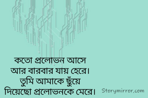 কতো প্রলোভন আসে
আর বারবার যায় হেরে।
তুমি আমাকে ছুঁয়ে
দিয়েছো প্রলোভনকে মেরে।