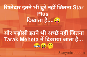 रिश्तेदार इतने भी बुरे नहीं जितना Star Plus 
दिखाता है....😜

और पड़ोसी इतने भी अच्छे नहीं जितना Tarak Meheta में दिखाया जाता है...
😂😜🤭