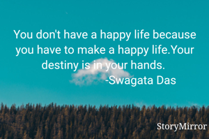 You don't have a happy life because you have to make a happy life.Your destiny is in your hands. 
                         -Swagata Das
                      