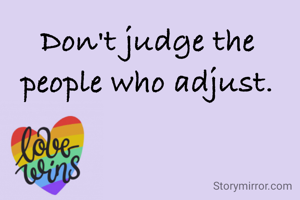Don't judge the people who adjust.