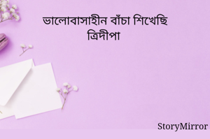 ভালোবাসাহীন বাঁচা শিখেছি
ত্রিদীপা 