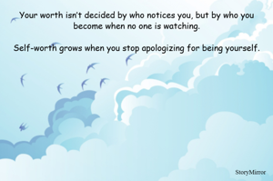 Your worth isn’t decided by who notices you, but by who you become when no one is watching.

Self-worth grows when you stop apologizing for being yourself.