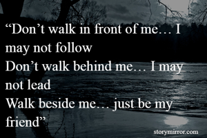 “Don’t walk in front of me… I may not follow
Don’t walk behind me… I may not lead
Walk beside me… just be my friend”