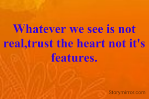 Whatever we see is not real,trust the heart not it's features.