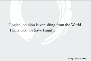 
Logical opinion is vanishing from the World.
Thank God we have Family.