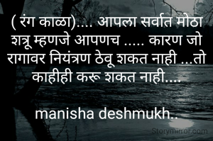 ( रंग काळा).... आपला सर्वात मोठा शत्रू म्हणजे आपणच ..... कारण जो रागावर नियंत्रण ठेवू शकत नाही ...तो काहीही करू शकत नाही....

manisha deshmukh..