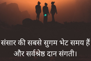 संसार की सबसे सुगम भेट समय हैं और सर्वश्रेष्ठ दान संगती।