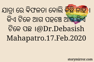 ଯାତ୍ରା ରେ ଵିଫଳତା ବୋଲି କିଛି ନାହିଁ । କିଏ ଟିକେ ଆଗ ପହଞ୍ଚେ ଆଉ କିଏ ଟିକେ ପଛ ।@Dr.Debasish Mahapatro.17.Feb.2020