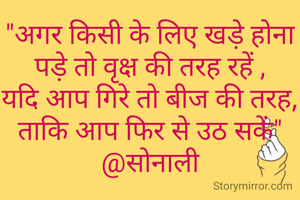 "अगर किसी के लिए खड़े होना पड़े तो वृक्ष की तरह रहें ,
यदि आप गिरे तो बीज की तरह,
ताकि आप फिर से उठ सकें"
@सोनाली